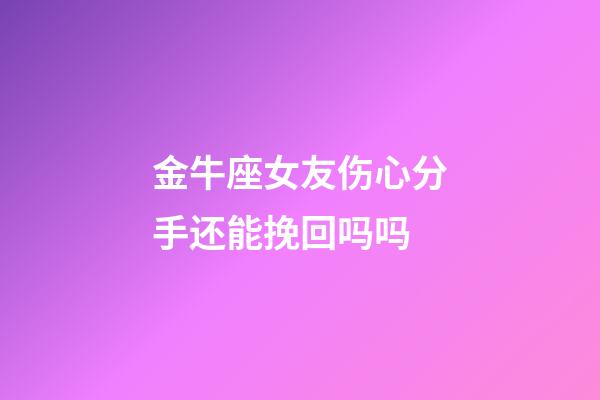 金牛座女友伤心分手还能挽回吗吗-第1张-星座运势-玄机派