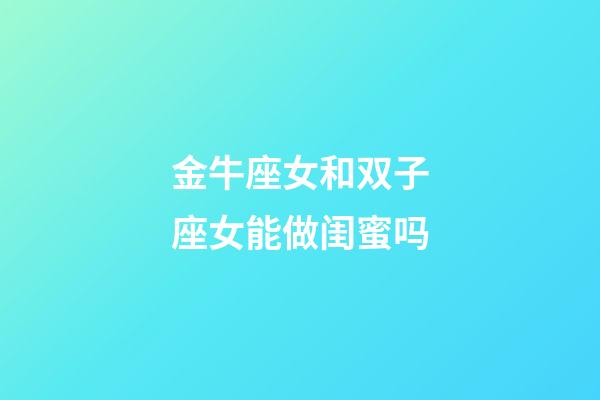 金牛座女和双子座女能做闺蜜吗-第1张-星座运势-玄机派