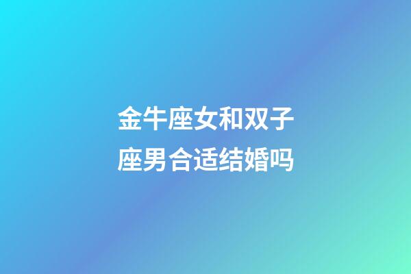 金牛座女和双子座男合适结婚吗-第1张-星座运势-玄机派