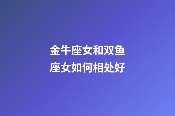 金牛座女和双鱼座女如何相处好-第1张-星座运势-玄机派