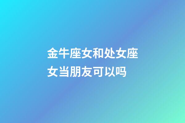金牛座女和处女座女当朋友可以吗-第1张-星座运势-玄机派