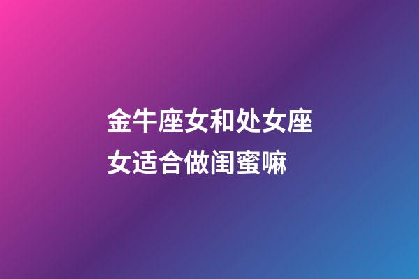 金牛座女和处女座女适合做闺蜜嘛-第1张-星座运势-玄机派