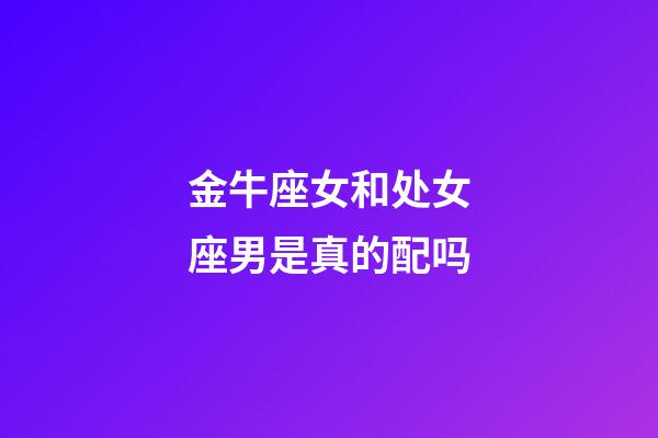 金牛座女和处女座男是真的配吗-第1张-星座运势-玄机派