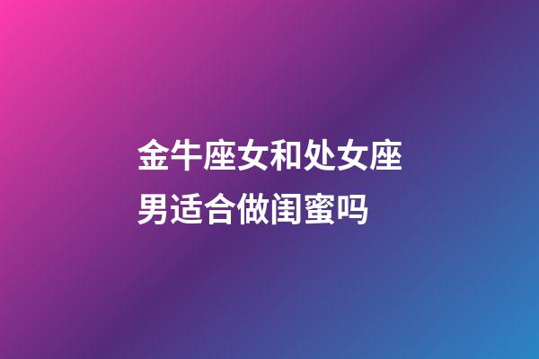 金牛座女和处女座男适合做闺蜜吗-第1张-星座运势-玄机派