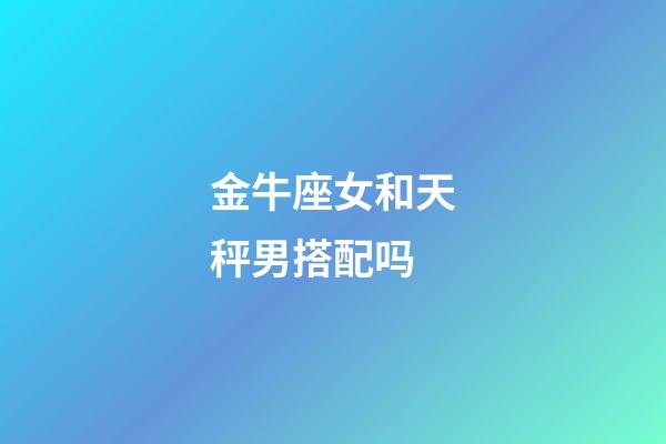 金牛座女和天秤男搭配吗-第1张-星座运势-玄机派