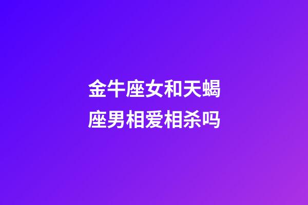 金牛座女和天蝎座男相爱相杀吗-第1张-星座运势-玄机派
