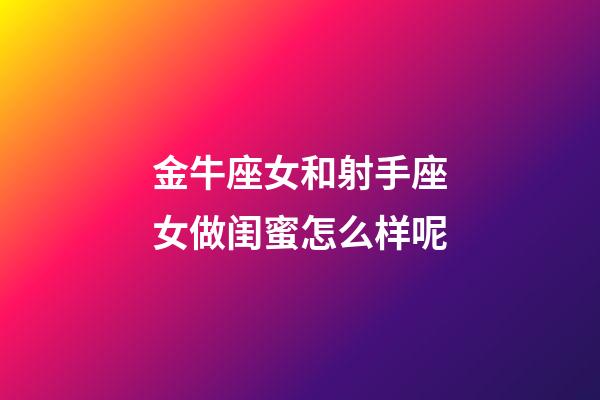 金牛座女和射手座女做闺蜜怎么样呢-第1张-星座运势-玄机派