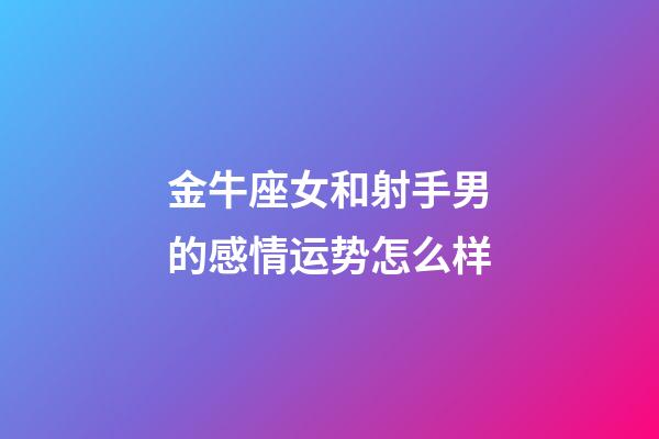 金牛座女和射手男的感情运势怎么样-第1张-星座运势-玄机派