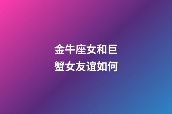 金牛座女和巨蟹女友谊如何-第1张-星座运势-玄机派