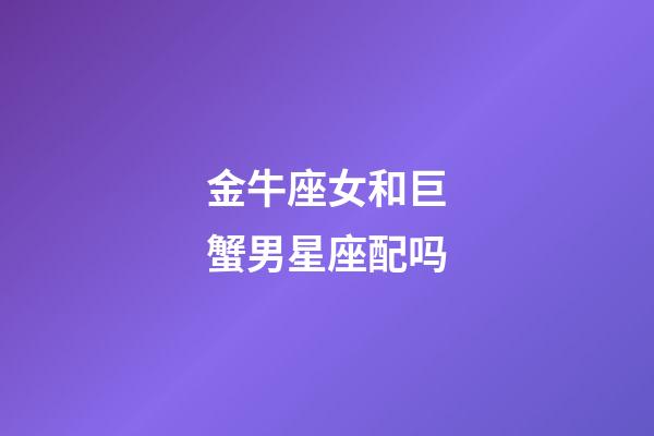 金牛座女和巨蟹男星座配吗-第1张-星座运势-玄机派