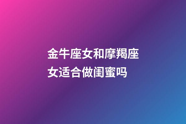 金牛座女和摩羯座女适合做闺蜜吗-第1张-星座运势-玄机派