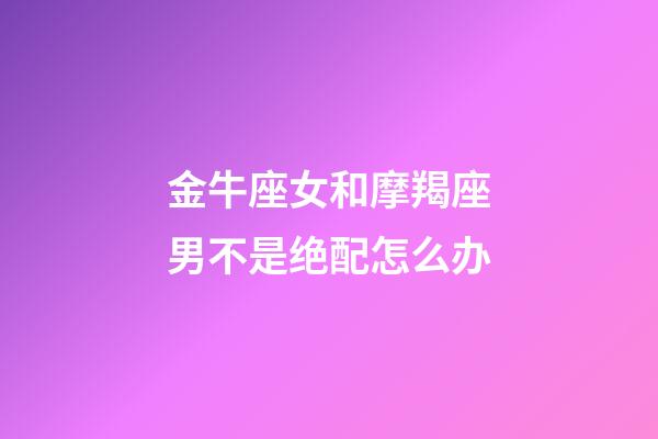 金牛座女和摩羯座男不是绝配怎么办-第1张-星座运势-玄机派