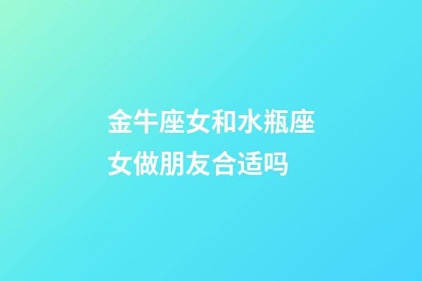 金牛座女和水瓶座女做朋友合适吗-第1张-星座运势-玄机派