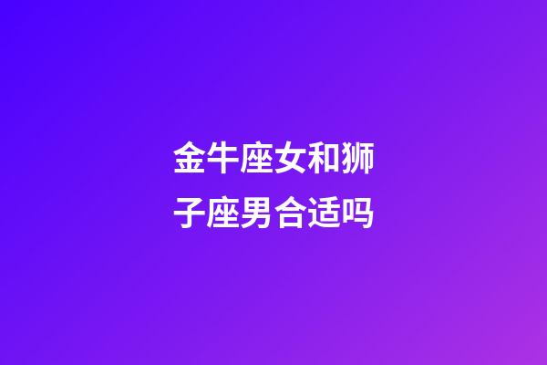 金牛座女和狮子座男合适吗-第1张-星座运势-玄机派
