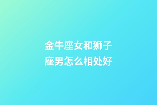 金牛座女和狮子座男怎么相处好-第1张-星座运势-玄机派