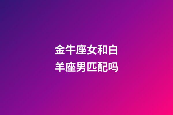 金牛座女和白羊座男匹配吗-第1张-星座运势-玄机派