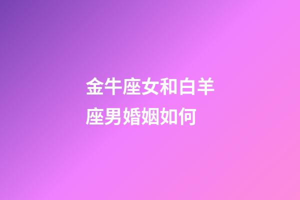 金牛座女和白羊座男婚姻如何-第1张-星座运势-玄机派