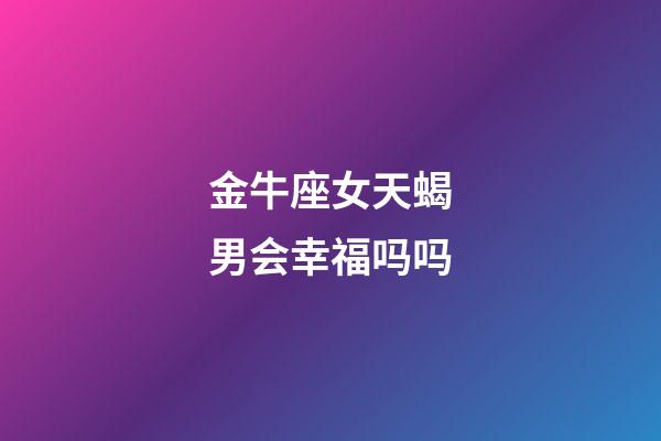 金牛座女天蝎男会幸福吗吗-第1张-星座运势-玄机派