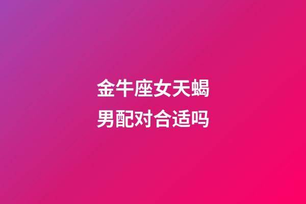 金牛座女天蝎男配对合适吗-第1张-星座运势-玄机派