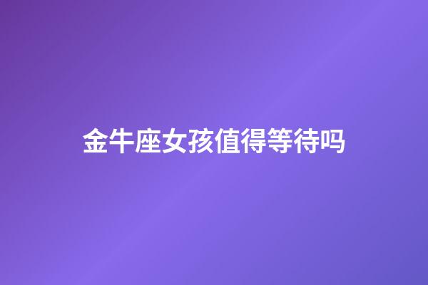 金牛座女孩值得等待吗-第1张-星座运势-玄机派