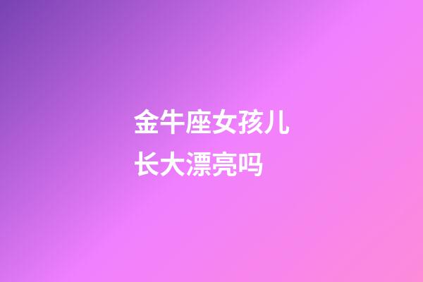 金牛座女孩儿长大漂亮吗-第1张-星座运势-玄机派