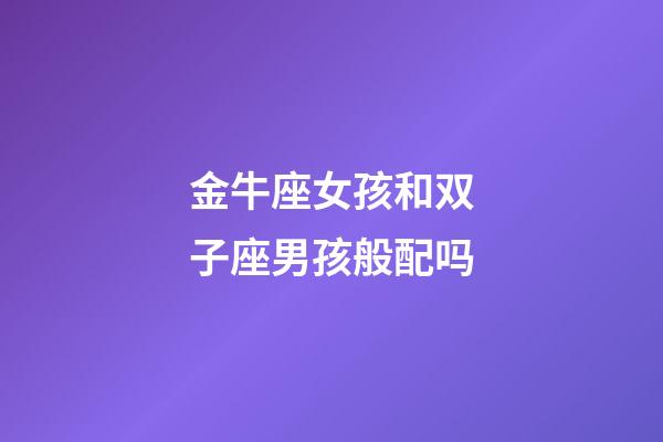 金牛座女孩和双子座男孩般配吗-第1张-星座运势-玄机派