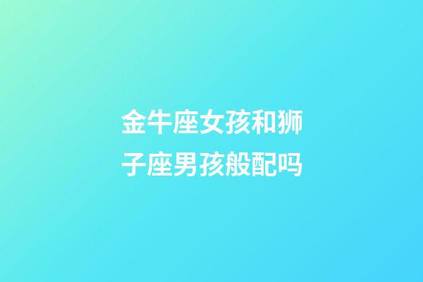 金牛座女孩和狮子座男孩般配吗-第1张-星座运势-玄机派