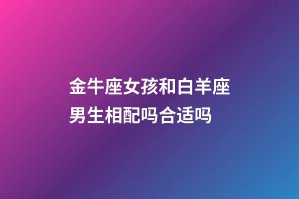 金牛座女孩和白羊座男生相配吗合适吗-第1张-星座运势-玄机派