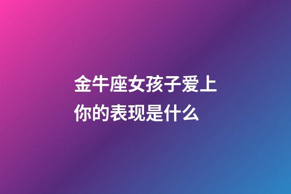 金牛座女孩子爱上你的表现是什么-第1张-星座运势-玄机派