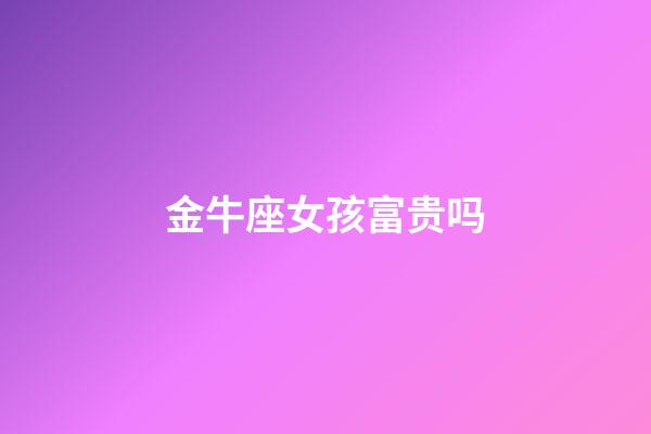 金牛座女孩富贵吗-第1张-星座运势-玄机派