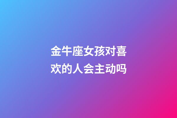 金牛座女孩对喜欢的人会主动吗-第1张-星座运势-玄机派