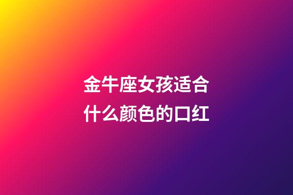 金牛座女孩适合什么颜色的口红-第1张-星座运势-玄机派