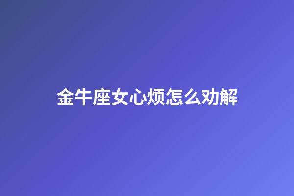 金牛座女心烦怎么劝解-第1张-星座运势-玄机派