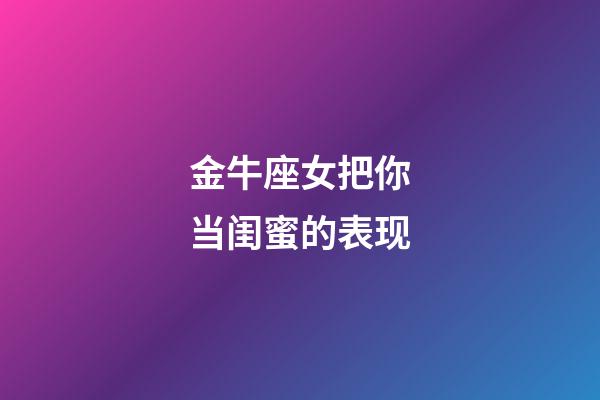 金牛座女把你当闺蜜的表现-第1张-星座运势-玄机派