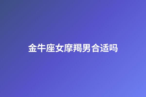 金牛座女摩羯男合适吗-第1张-星座运势-玄机派