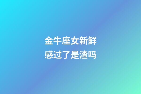 金牛座女新鲜感过了是渣吗-第1张-星座运势-玄机派