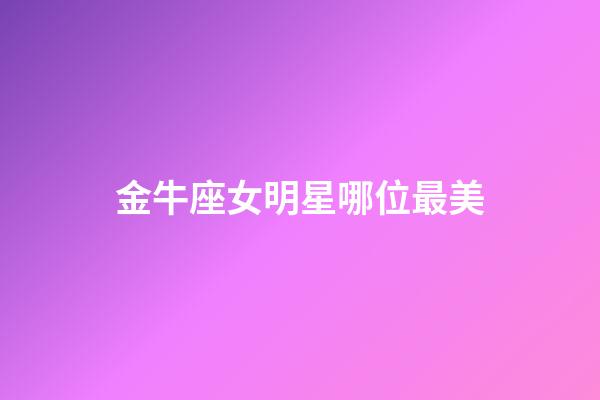 金牛座女明星哪位最美-第1张-星座运势-玄机派