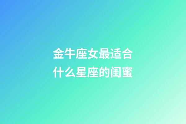 金牛座女最适合什么星座的闺蜜-第1张-星座运势-玄机派