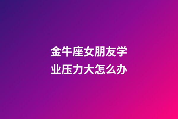 金牛座女朋友学业压力大怎么办-第1张-星座运势-玄机派