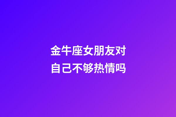 金牛座女朋友对自己不够热情吗-第1张-星座运势-玄机派