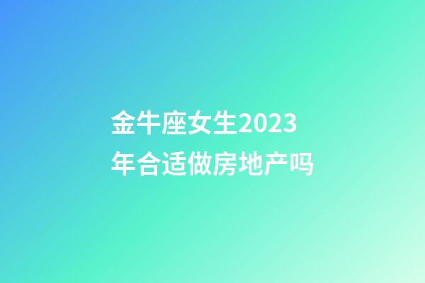 金牛座女生2023年合适做房地产吗-第1张-星座运势-玄机派