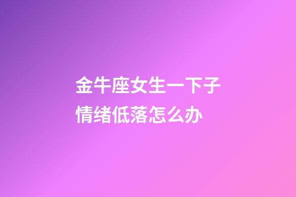 金牛座女生一下子情绪低落怎么办-第1张-星座运势-玄机派