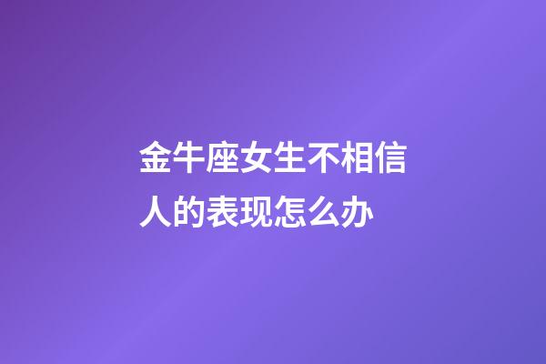 金牛座女生不相信人的表现怎么办-第1张-星座运势-玄机派
