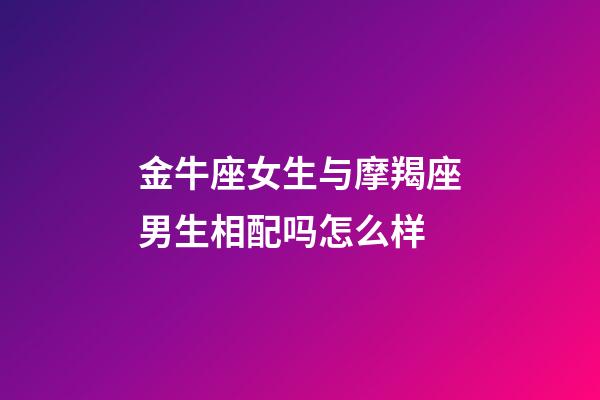 金牛座女生与摩羯座男生相配吗怎么样-第1张-星座运势-玄机派