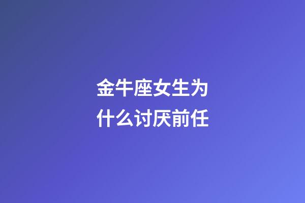 金牛座女生为什么讨厌前任-第1张-星座运势-玄机派