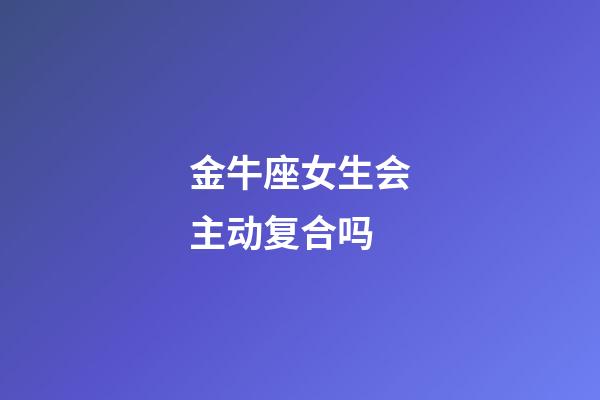 金牛座女生会主动复合吗-第1张-星座运势-玄机派