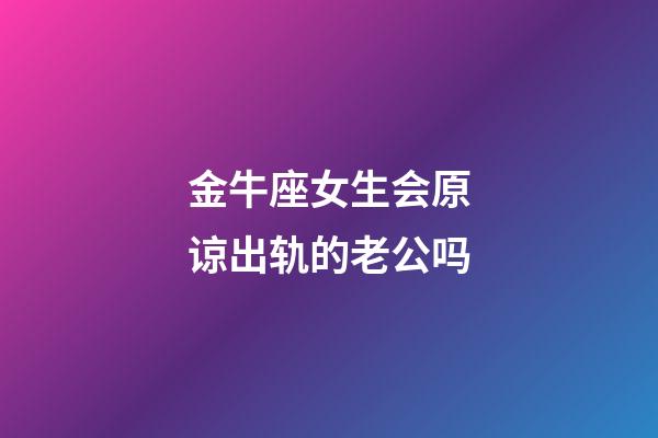 金牛座女生会原谅出轨的老公吗-第1张-星座运势-玄机派