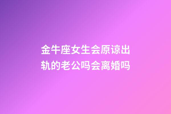 金牛座女生会原谅出轨的老公吗会离婚吗-第1张-星座运势-玄机派