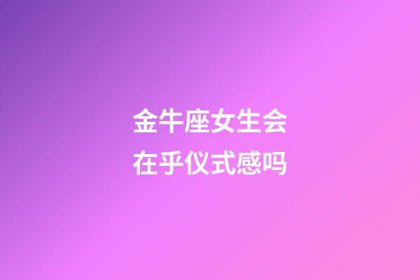 金牛座女生会在乎仪式感吗-第1张-星座运势-玄机派