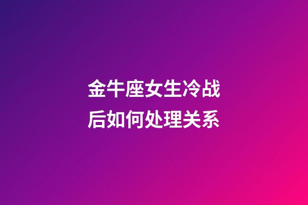 金牛座女生冷战后如何处理关系-第1张-星座运势-玄机派